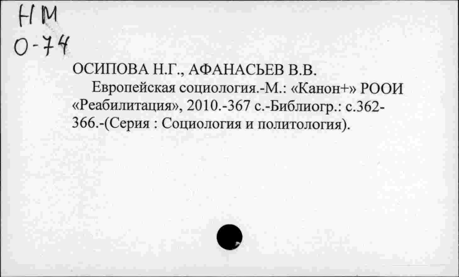 ﻿о-М
ОСИПОВА Н.Г., АФАНАСЬЕВ В.В.
Европейская социология.-М.: «Канон+» РООИ «Реабилитация», 2010.-367 с.-Библиогр.: с.362-366.-(Серия : Социология и политология).